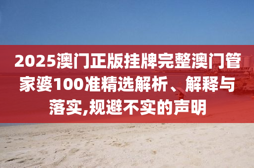 2025澳门正版挂牌完整澳门管家婆100准精选解析、解释与落实,规避不实的声明