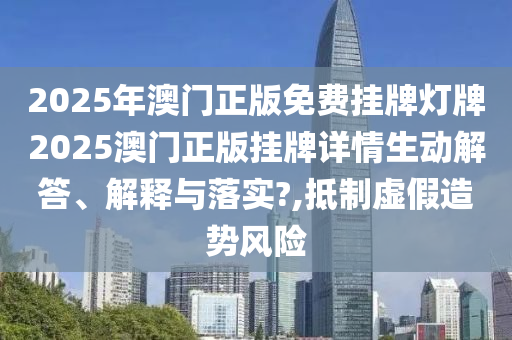 2025年澳门正版免费挂牌灯牌2025澳门正版挂牌详情生动解答、解释与落实?,抵制虚假造势风险