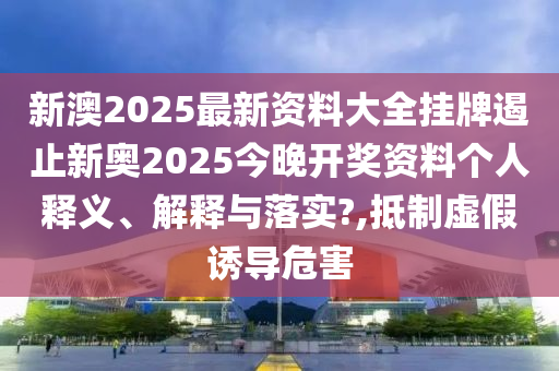 新澳2025最新资料大全挂牌遏止新奥2025今晚开奖资料个人释义、解释与落实?,抵制虚假诱导危害