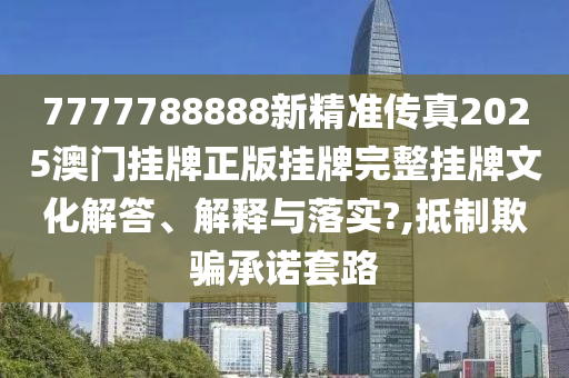 7777788888新精准传真2025澳门挂牌正版挂牌完整挂牌文化解答、解释与落实?,抵制欺骗承诺套路
