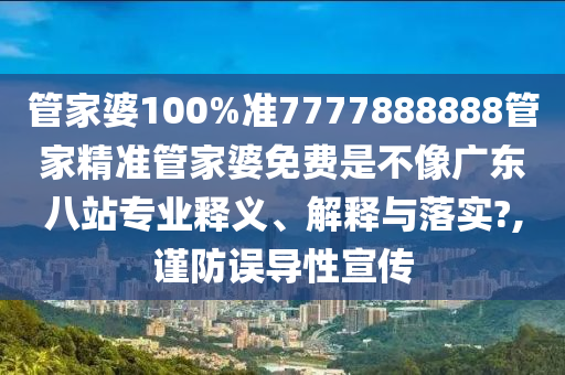 管家婆100%准7777888888管家精准管家婆免费是不像广东八站专业释义、解释与落实?,谨防误导性宣传
