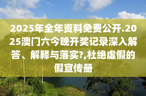 2025年全年资料免费公开.2025澳门六今晚开奖记录深入解答、解释与落实?,杜绝虚假的假宣传册