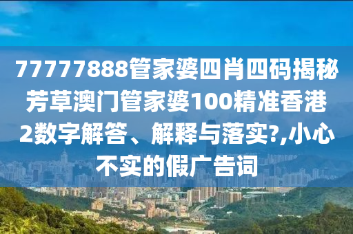 77777888管家婆四肖四码揭秘芳草澳门管家婆100精准香港2数字解答、解释与落实?,小心不实的假广告词