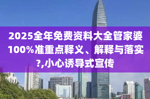 2025全年免费资料大全管家婆100%准重点释义、解释与落实?,小心诱导式宣传