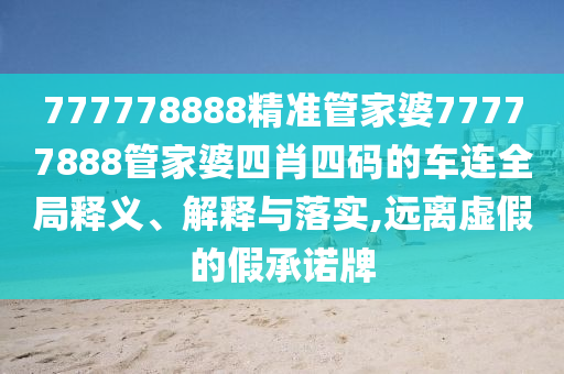 777778888精准管家婆77777888管家婆四肖四码的车连全局释义、解释与落实,远离虚假的假承诺牌