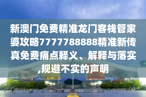 新澳门免费精准龙门客栈管家婆攻略7777788888精准新传真免费痛点释义、解释与落实,规避不实的声明