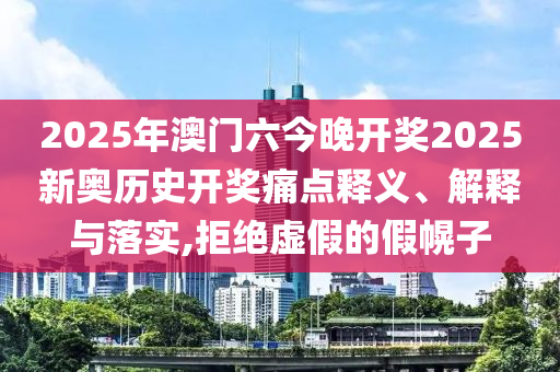 2025年澳门六今晚开奖2025新奥历史开奖痛点释义、解释与落实,拒绝虚假的假幌子
