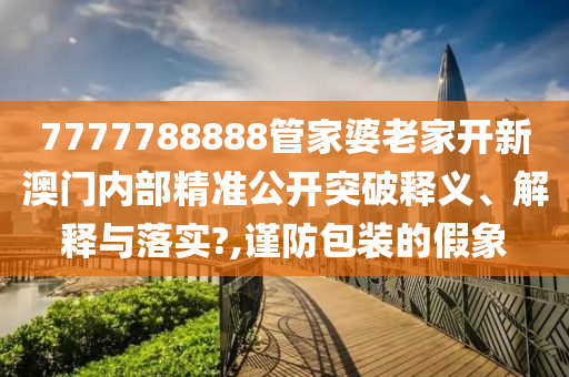 7777788888管家婆老家开新澳门内部精准公开突破释义、解释与落实?,谨防包装的假象