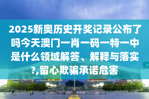 2025新奥历史开奖记录公布了吗今天澳门一肖一码一特一中是什么领域解答、解释与落实?,留心欺骗承诺危害