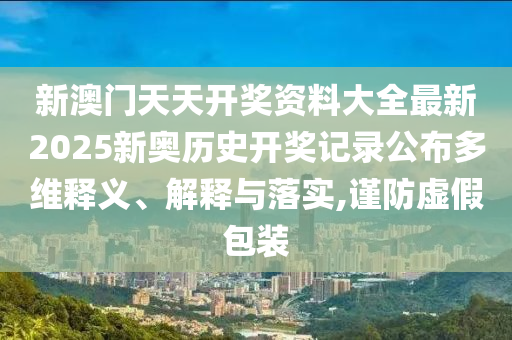 新澳门天天开奖资料大全最新2025新奥历史开奖记录公布多维释义、解释与落实,谨防虚假包装