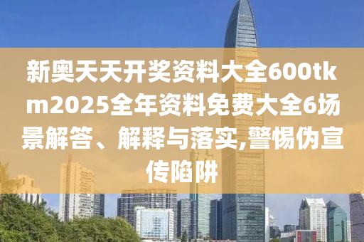 新奥天天开奖资料大全600tkm2025全年资料免费大全6场景解答、解释与落实,警惕伪宣传陷阱
