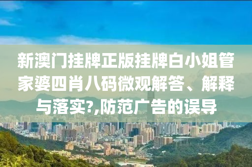 新澳门挂牌正版挂牌白小姐管家婆四肖八码微观解答、解释与落实?,防范广告的误导