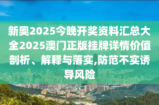 新奥2025今晚开奖资料汇总大全2025澳门正版挂牌详情价值剖析、解释与落实,防范不实诱导风险