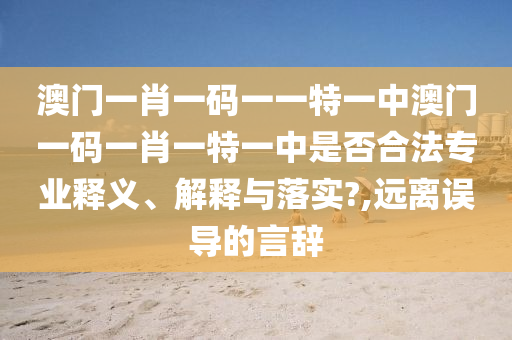 澳门一肖一码一一特一中澳门一码一肖一特一中是否合法专业释义、解释与落实?,远离误导的言辞