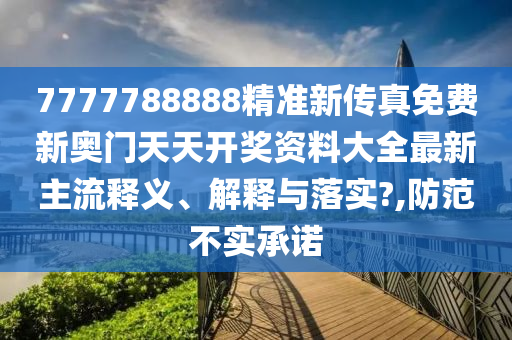 7777788888精准新传真免费新奥门天天开奖资料大全最新主流释义、解释与落实?,防范不实承诺