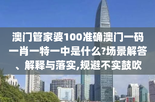澳门管家婆100准确澳门一码一肖一特一中是什么?场景解答、解释与落实,规避不实鼓吹