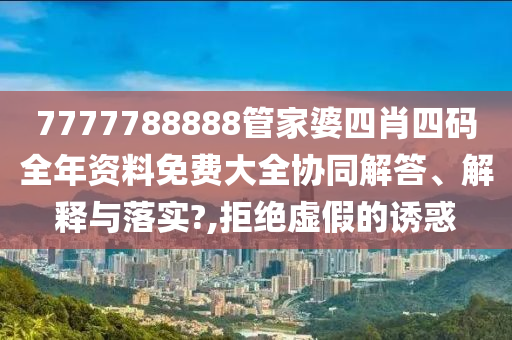 7777788888管家婆四肖四码全年资料免费大全协同解答、解释与落实?,拒绝虚假的诱惑