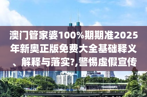 澳门管家婆100%期期准2025年新奥正版免费大全基础释义、解释与落实?,警惕虚假宣传