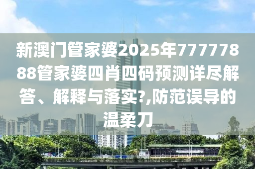 新澳门管家婆2025年77777888管家婆四肖四码预测详尽解答、解释与落实?,防范误导的温柔刀