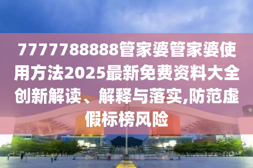 7777788888管家婆管家婆使用方法2025最新免费资料大全创新解读、解释与落实,防范虚假标榜风险
