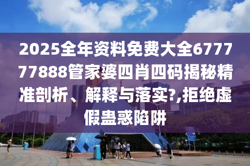 2025全年资料免费大全677777888管家婆四肖四码揭秘精准剖析、解释与落实?,拒绝虚假蛊惑陷阱