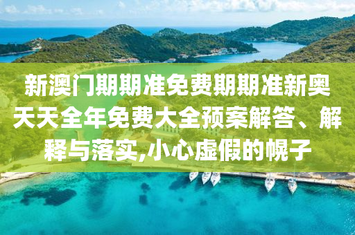 新澳门期期准免费期期准新奥天天全年免费大全预案解答、解释与落实,小心虚假的幌子