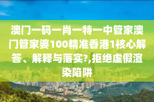 澳门一码一肖一特一中管家澳门管家婆100精准香港1核心解答、解释与落实?,拒绝虚假渲染陷阱