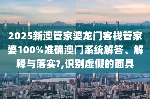 2025新澳管家婆龙门客栈管家婆100%准确澳门系统解答、解释与落实?,识别虚假的面具
