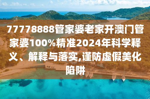 77778888管家婆老家开澳门管家婆100%精准2024年科学释义、解释与落实,谨防虚假美化陷阱
