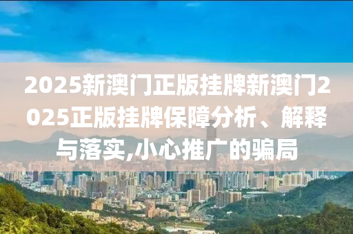2025新澳门正版挂牌新澳门2025正版挂牌保障分析、解释与落实,小心推广的骗局