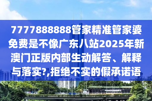 7777888888管家精准管家婆免费是不像广东八站2025年新澳门正版内部生动解答、解释与落实?,拒绝不实的假承诺语