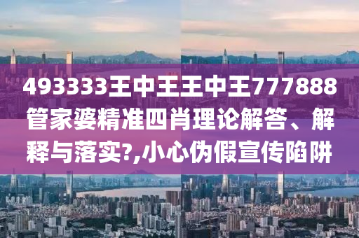 493333王中王王中王777888管家婆精准四肖理论解答、解释与落实?,小心伪假宣传陷阱