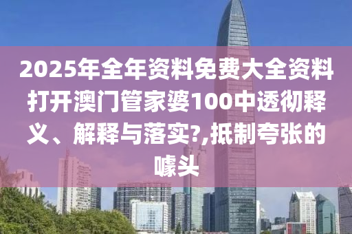 2025年全年资料免费大全资料打开澳门管家婆100中透彻释义、解释与落实?,抵制夸张的噱头