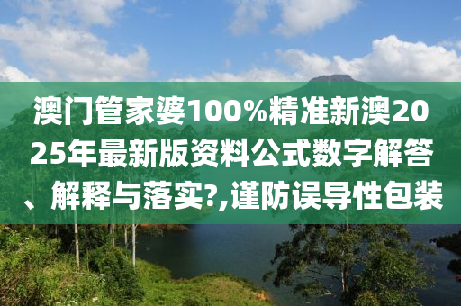 澳门管家婆100%精准新澳2025年最新版资料公式数字解答、解释与落实?,谨防误导性包装