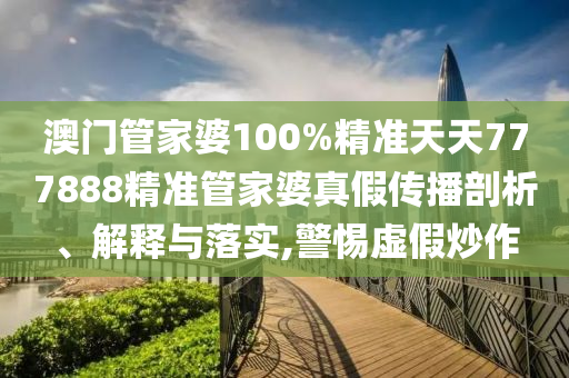 澳门管家婆100%精准天天777888精准管家婆真假传播剖析、解释与落实,警惕虚假炒作