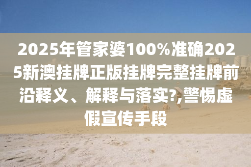 2025年管家婆100%准确2025新澳挂牌正版挂牌完整挂牌前沿释义、解释与落实?,警惕虚假宣传手段