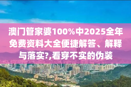 澳门管家婆100%中2025全年免费资料大全便捷解答、解释与落实?,看穿不实的伪装