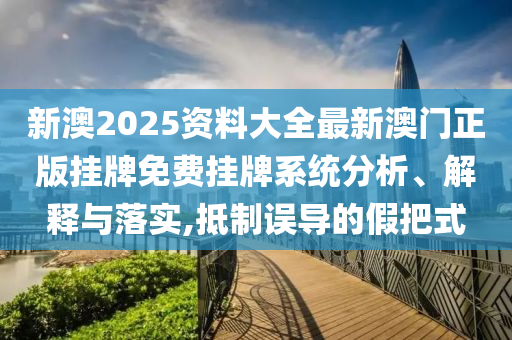 新澳2025资料大全最新澳门正版挂牌免费挂牌系统分析、解释与落实,抵制误导的假把式