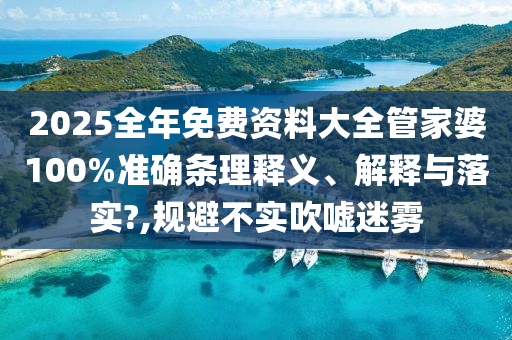 2025全年免费资料大全管家婆100%准确条理释义、解释与落实?,规避不实吹嘘迷雾