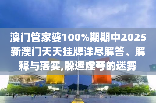 澳门管家婆100%期期中2025新澳门天天挂牌详尽解答、解释与落实,躲避虚夸的迷雾