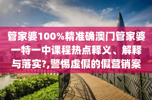 管家婆100%精准确澳门管家婆一特一中课程热点释义、解释与落实?,警惕虚假的假营销案