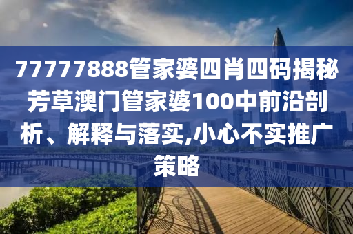 77777888管家婆四肖四码揭秘芳草澳门管家婆100中前沿剖析、解释与落实,小心不实推广策略