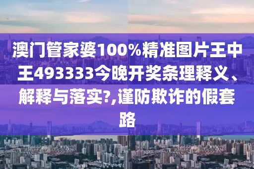 澳门管家婆100%精准图片王中王493333今晚开奖条理释义、解释与落实?,谨防欺诈的假套路