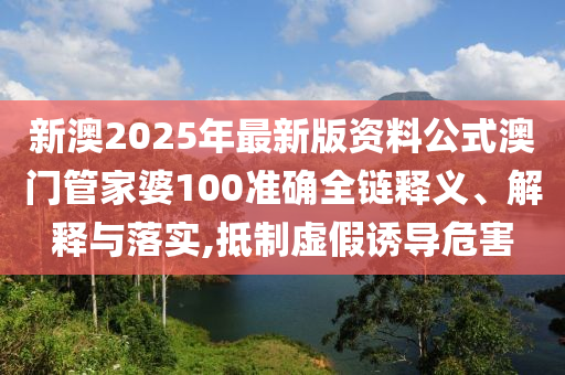 新澳2025年最新版资料公式澳门管家婆100准确全链释义、解释与落实,抵制虚假诱导危害