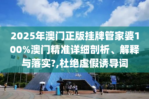 2025年澳门正版挂牌管家婆100%澳门精准详细剖析、解释与落实?,杜绝虚假诱导词