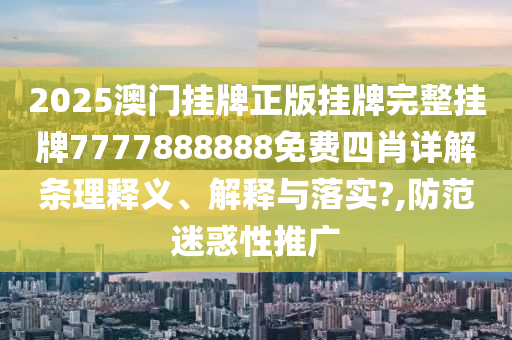 2025澳门挂牌正版挂牌完整挂牌7777888888免费四肖详解条理释义、解释与落实?,防范迷惑性推广