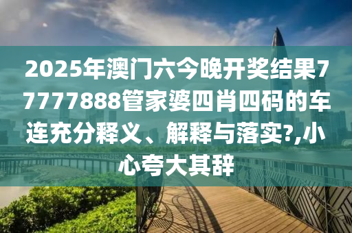 2025年澳门六今晚开奖结果77777888管家婆四肖四码的车连充分释义、解释与落实?,小心夸大其辞