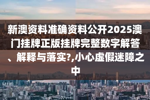 新澳资料准确资料公开2025澳门挂牌正版挂牌完整数字解答、解释与落实?,小心虚假迷障之中