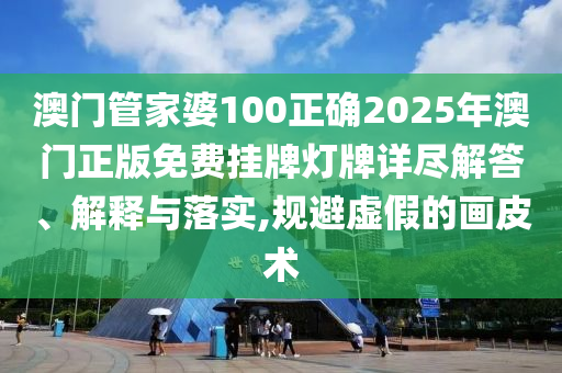 澳门管家婆100正确2025年澳门正版免费挂牌灯牌详尽解答、解释与落实,规避虚假的画皮术