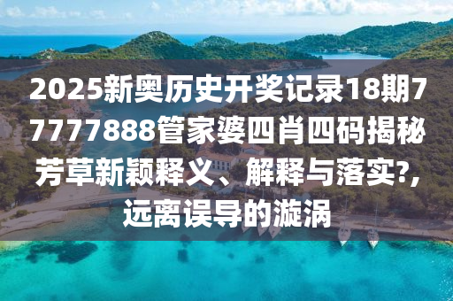 2025新奥历史开奖记录18期77777888管家婆四肖四码揭秘芳草新颖释义、解释与落实?,远离误导的漩涡